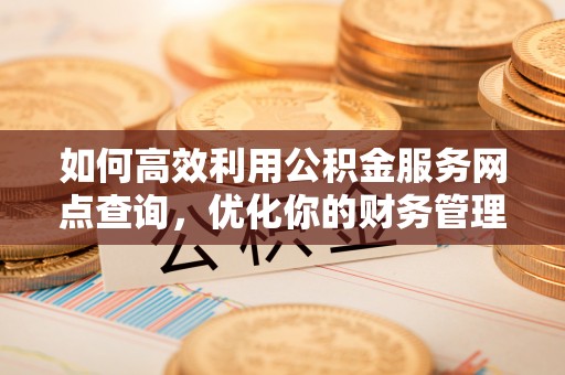 南涧如何高效利用公积金服务网点查询，优化你的财务管理