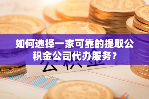 南涧如何选择一家可靠的提取公积金公司代办服务？