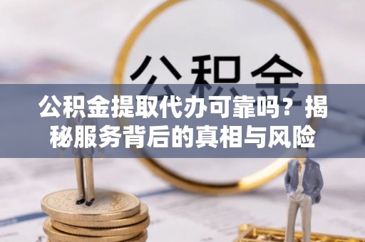 南涧公积金提取代办可靠吗？揭秘服务背后的真相与风险