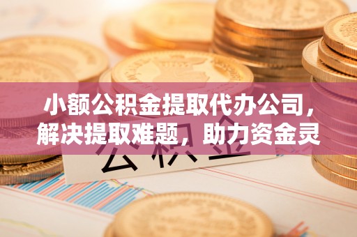 南涧小额公积金提取代办公司，解决提取难题，助力资金灵活使用
