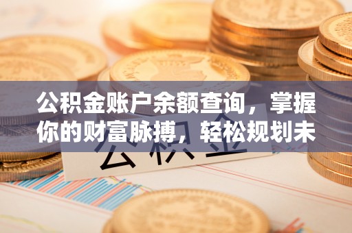 南涧公积金账户余额查询，掌握你的财富脉搏，轻松规划未来