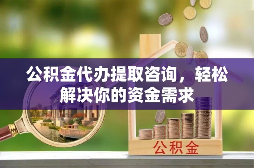 南涧公积金代办提取咨询，轻松解决你的资金需求