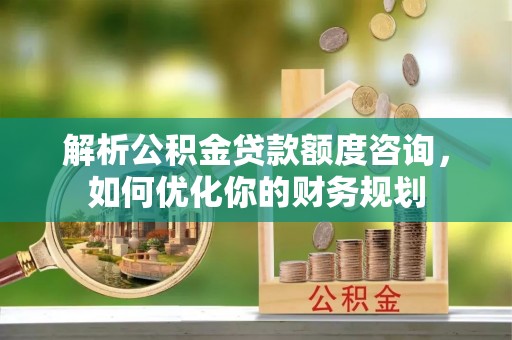 南涧解析公积金贷款额度咨询，如何优化你的财务规划