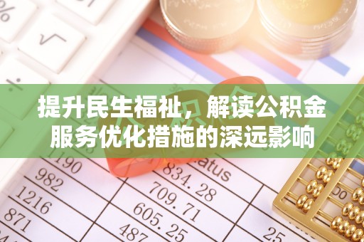 南涧提升民生福祉，解读公积金服务优化措施的深远影响
