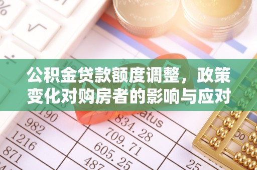 南涧公积金贷款额度调整，政策变化对购房者的影响与应对策略