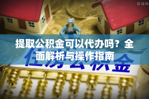 南涧提取公积金可以代办吗？全面解析与操作指南