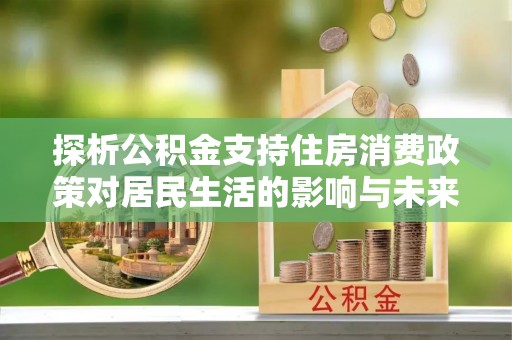 南涧探析公积金支持住房消费政策对居民生活的影响与未来展望