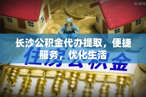 南涧长沙公积金代办提取，便捷服务，优化生活