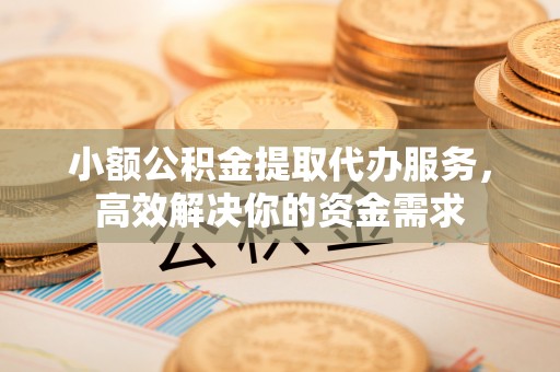 南涧小额公积金提取代办服务，高效解决你的资金需求
