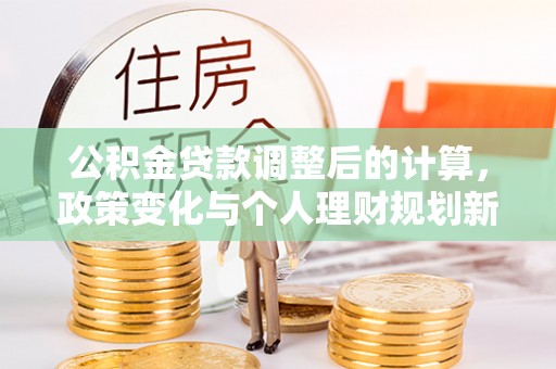 南涧公积金贷款调整后的计算，政策变化与个人理财规划新方向
