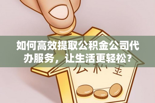 南涧如何高效提取公积金公司代办服务，让生活更轻松？