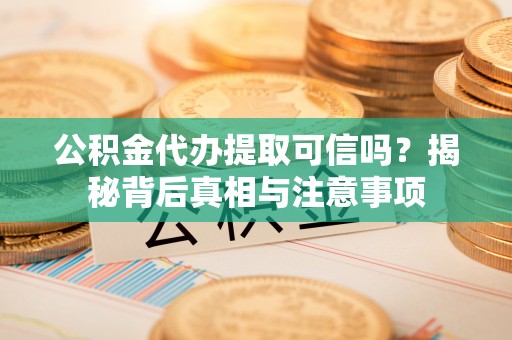 南涧公积金代办提取可信吗？揭秘背后真相与注意事项