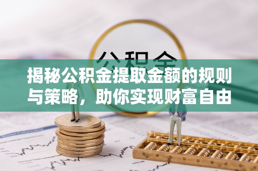 南涧揭秘公积金提取金额的规则与策略，助你实现财富自由