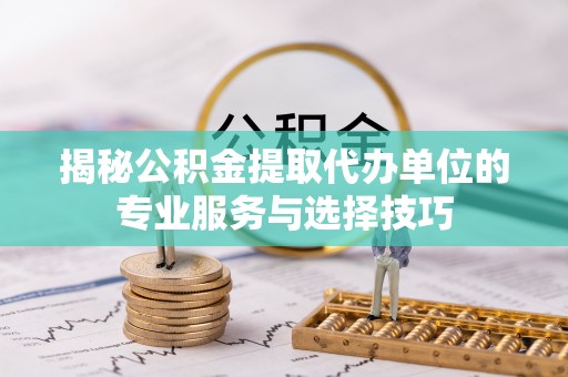 南涧揭秘公积金提取代办单位的专业服务与选择技巧