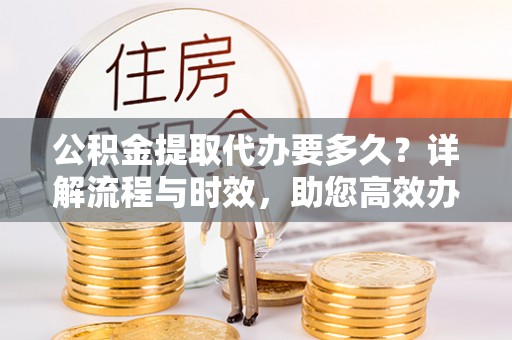 南涧公积金提取代办要多久？详解流程与时效，助您高效办理