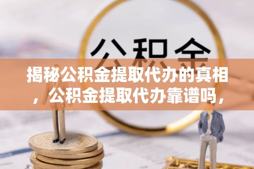 南涧揭秘公积金提取代办的真相，公积金提取代办靠谱吗，如何选择专业服务？