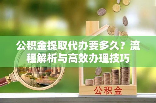 南涧公积金提取代办要多久？流程解析与高效办理技巧