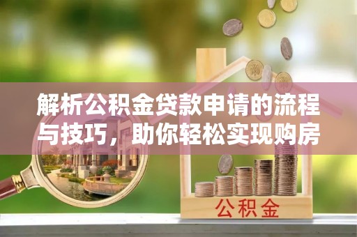 南涧解析公积金贷款申请的流程与技巧，助你轻松实现购房梦想
