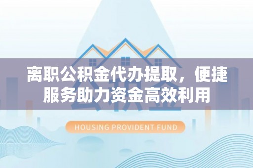 南涧离职公积金代办提取，便捷服务助力资金高效利用