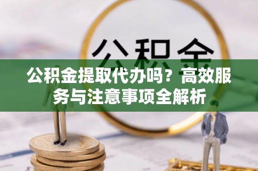 南涧公积金提取代办吗？高效服务与注意事项全解析