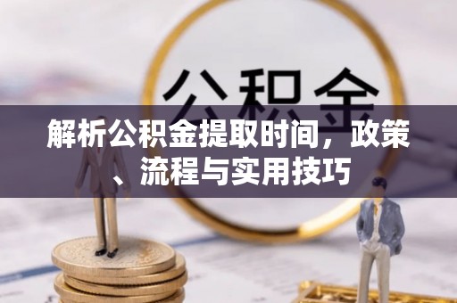南涧解析公积金提取时间，政策、流程与实用技巧