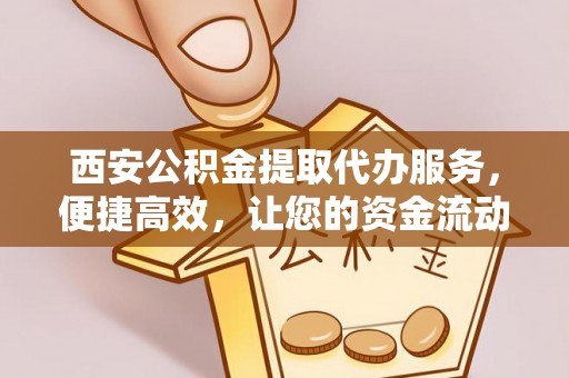 南涧西安公积金提取代办服务，便捷高效，让您的资金流动无忧