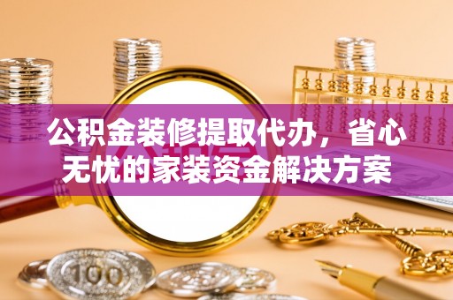 南涧公积金装修提取代办，省心无忧的家装资金解决方案