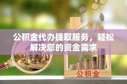 南涧公积金代办提取服务，轻松解决您的资金需求