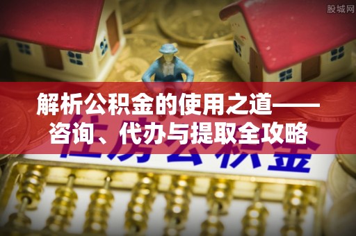 南涧解析公积金的使用之道——咨询、代办与提取全攻略