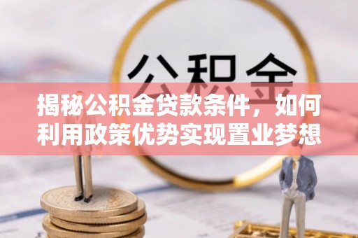 南涧揭秘公积金贷款条件，如何利用政策优势实现置业梦想