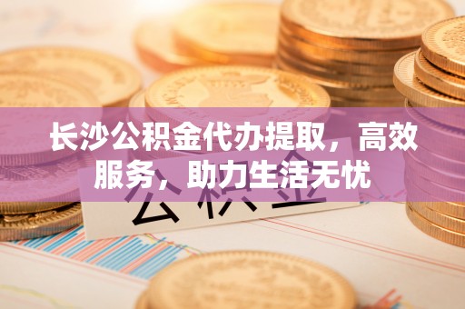南涧长沙公积金代办提取，高效服务，助力生活无忧