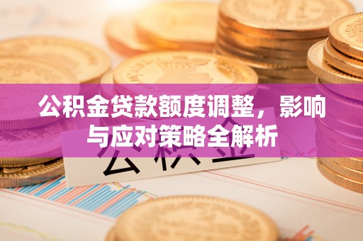 南涧公积金贷款额度调整，影响与应对策略全解析