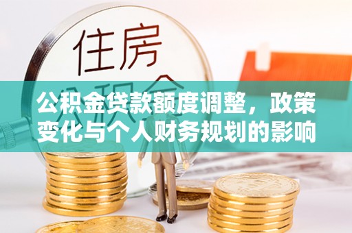 南涧公积金贷款额度调整，政策变化与个人财务规划的影响分析