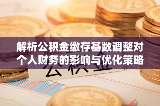 南涧解析公积金缴存基数调整对个人财务的影响与优化策略