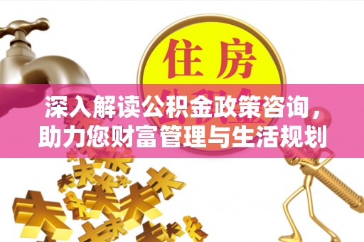 南涧深入解读公积金政策咨询，助力您财富管理与生活规划