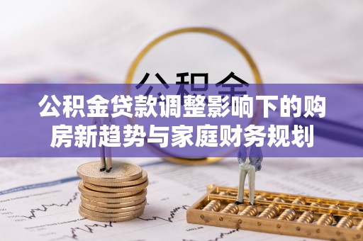 南涧公积金贷款调整影响下的购房新趋势与家庭财务规划