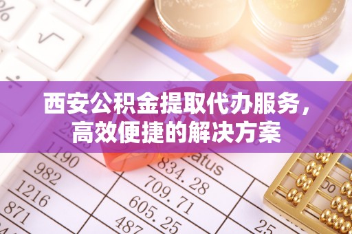 南涧西安公积金提取代办服务，高效便捷的解决方案
