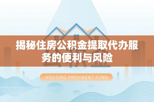 南涧揭秘住房公积金提取代办服务的便利与风险