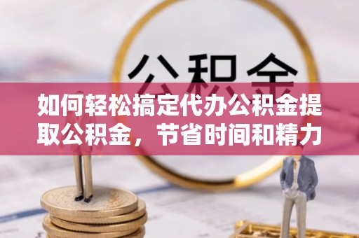 南涧如何轻松搞定代办公积金提取公积金，节省时间和精力的秘密武器