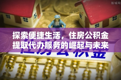 南涧探索便捷生活，住房公积金提取代办服务的崛起与未来趋势