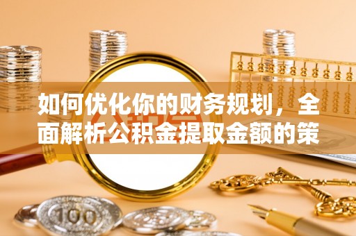 南涧如何优化你的财务规划，全面解析公积金提取金额的策略与技巧