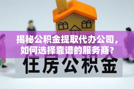 南涧揭秘公积金提取代办公司，如何选择靠谱的服务商？