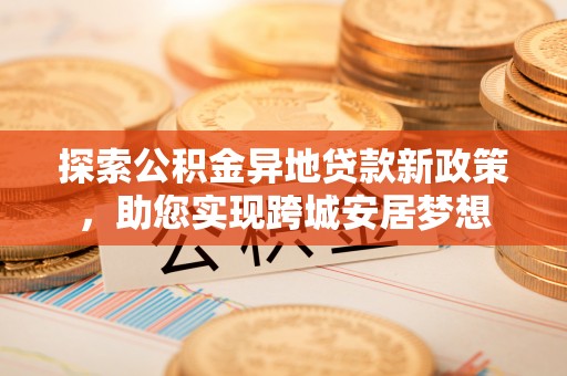 南涧探索公积金异地贷款新政策，助您实现跨城安居梦想