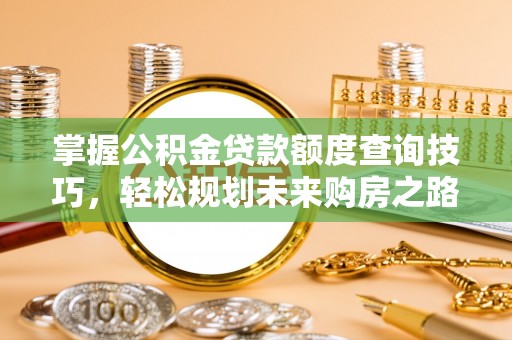 南涧掌握公积金贷款额度查询技巧，轻松规划未来购房之路