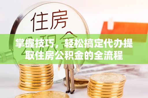 南涧掌握技巧，轻松搞定代办提取住房公积金的全流程