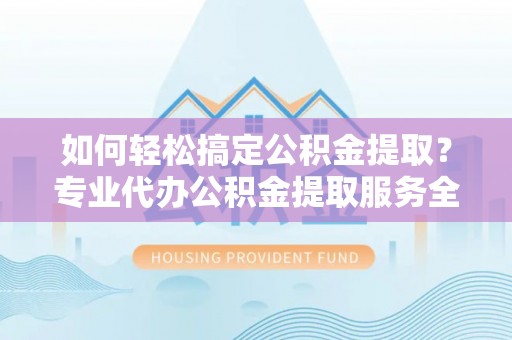 南涧如何轻松搞定公积金提取？专业代办公积金提取服务全解析