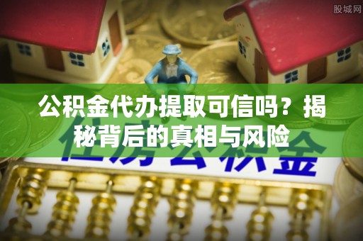 南涧公积金代办提取可信吗？揭秘背后的真相与风险