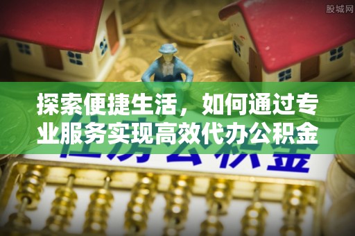 南涧探索便捷生活，如何通过专业服务实现高效代办公积金提取