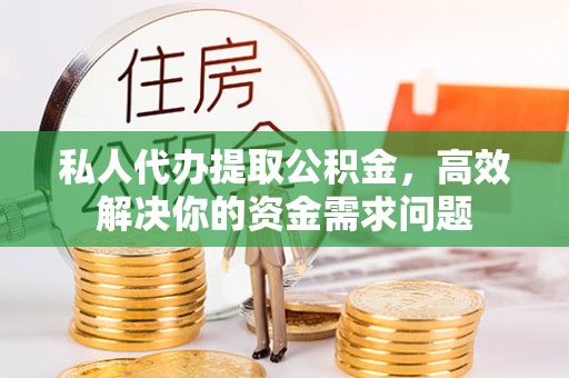 南涧私人代办提取公积金，高效解决你的资金需求问题