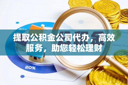 南涧提取公积金公司代办，高效服务，助您轻松理财